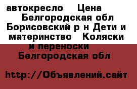 автокресло  › Цена ­ 2 500 - Белгородская обл., Борисовский р-н Дети и материнство » Коляски и переноски   . Белгородская обл.